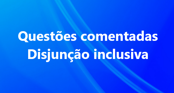 QUESTÕES COMENTADAS SOBRE DISJUNÇÃO INCLUSIVA