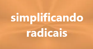 SIMPLIFICAÇÃO DE RADICAIS