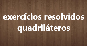 Exercícios resolvidos sobre quadriláteros