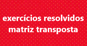 Exercícios resolvidos – matriz transposta
